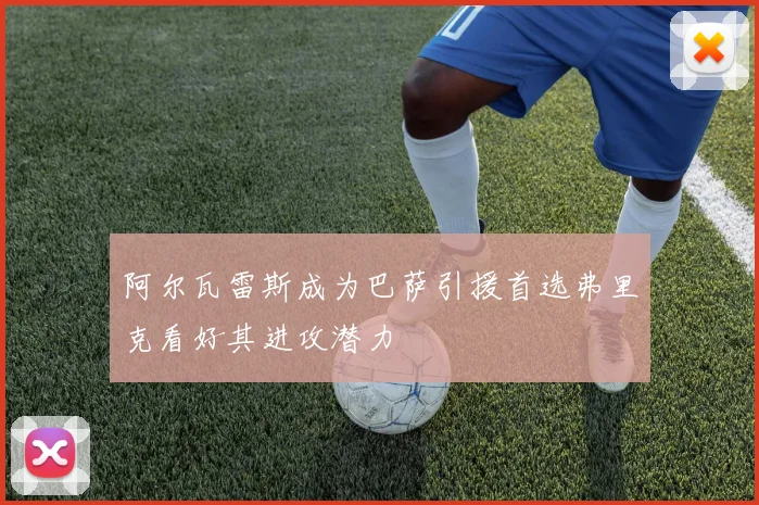 阿尔瓦雷斯成为巴萨引援首选弗里克看好其进攻潜力