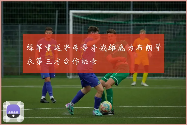 绿军重返字母争夺战雄鹿为布朗寻求第三方合作机会