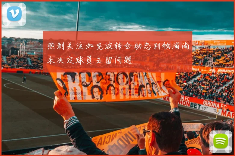 热刺关注加克波转会动态利物浦尚未决定球员去留问题
