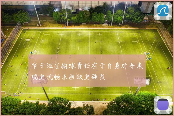 华子坦言输球责任在于自身对手表现更流畅求胜欲更强烈