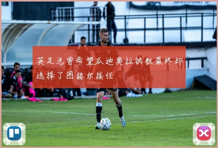 英足总曾希望瓜迪奥拉执教最终却选择了图赫尔接任