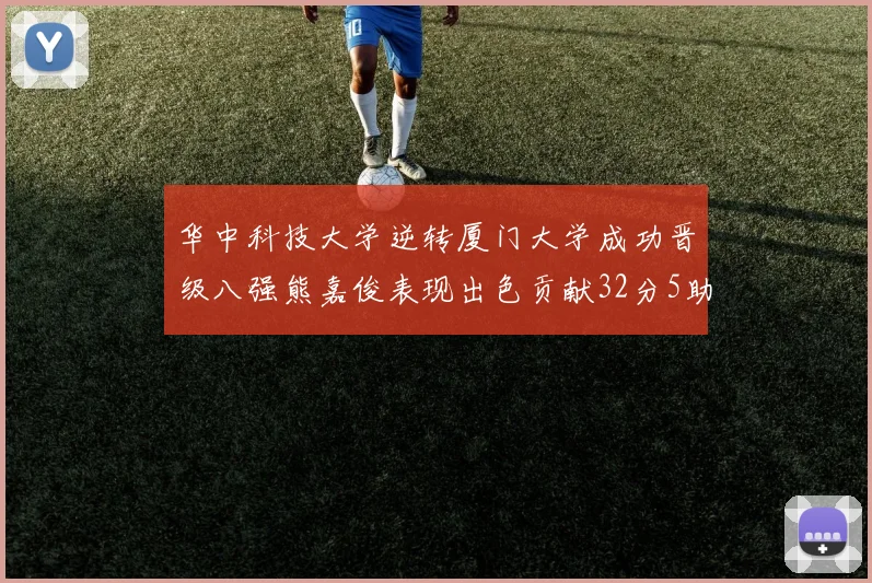 华中科技大学逆转厦门大学成功晋级八强熊嘉俊表现出色贡献32分5助攻5抢断