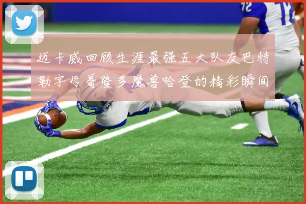迈卡威回顾生涯最强五大队友巴特勒字母哥隆多魔兽哈登的精彩瞬间