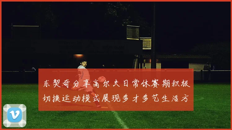 东契奇分享高尔夫日常休赛期积极切换运动模式展现多才多艺生活方式