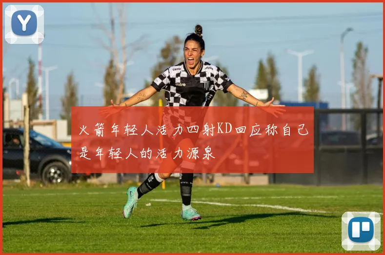 火箭年轻人活力四射KD回应称自己是年轻人的活力源泉