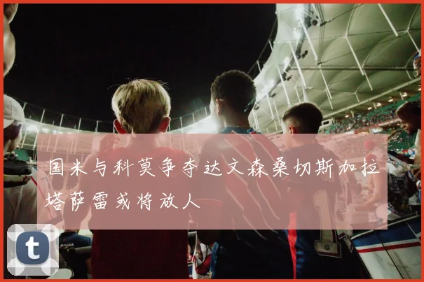 国米与科莫争夺达文森桑切斯加拉塔萨雷或将放人