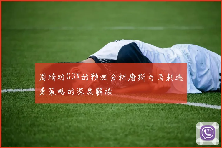 周琦对G3X的预测分析唐斯与马刺选秀策略的深度解读