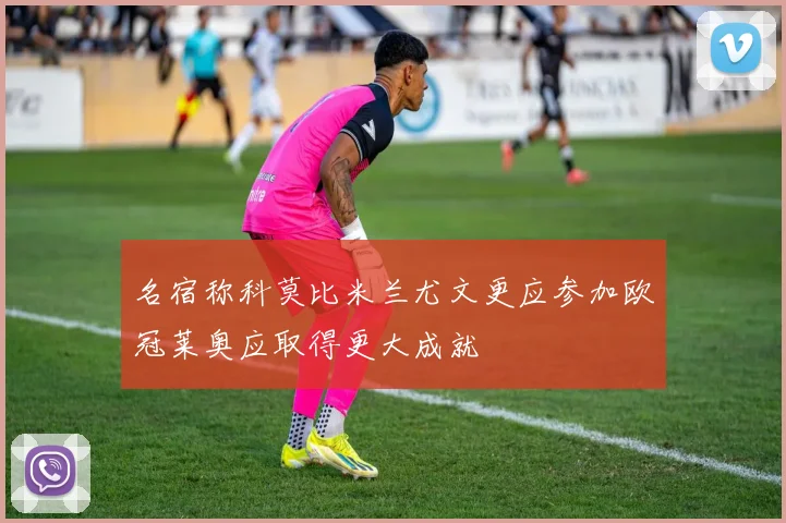 名宿称科莫比米兰尤文更应参加欧冠莱奥应取得更大成就