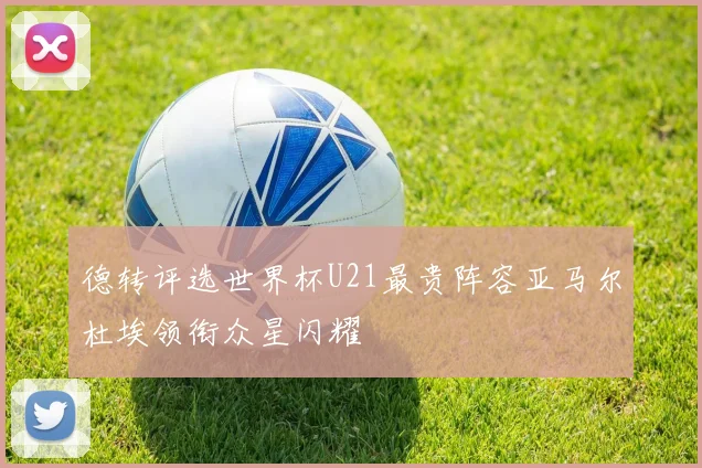 德转评选世界杯U21最贵阵容亚马尔杜埃领衔众星闪耀