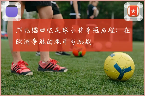 邝兆镭回忆足球小将夺冠历程：在欧洲争冠的艰辛与挑战