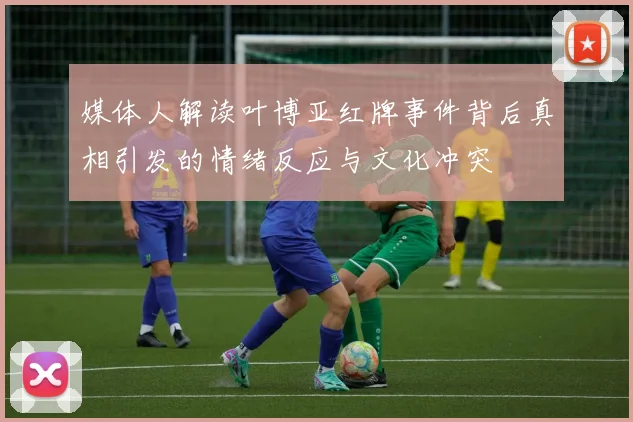 媒体人解读叶博亚红牌事件背后真相引发的情绪反应与文化冲突