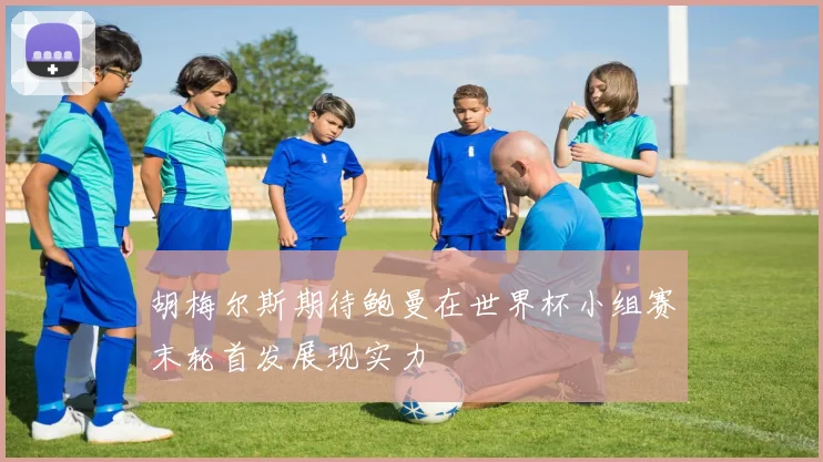 胡梅尔斯期待鲍曼在世界杯小组赛末轮首发展现实力