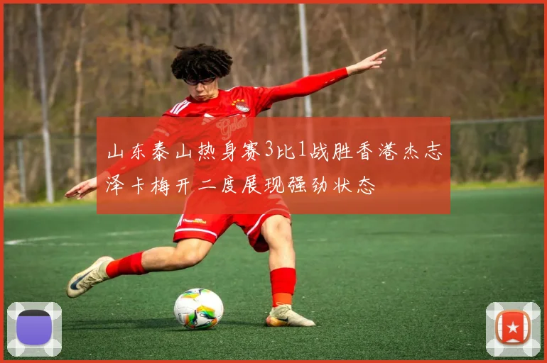 山东泰山热身赛3比1战胜香港杰志泽卡梅开二度展现强劲状态