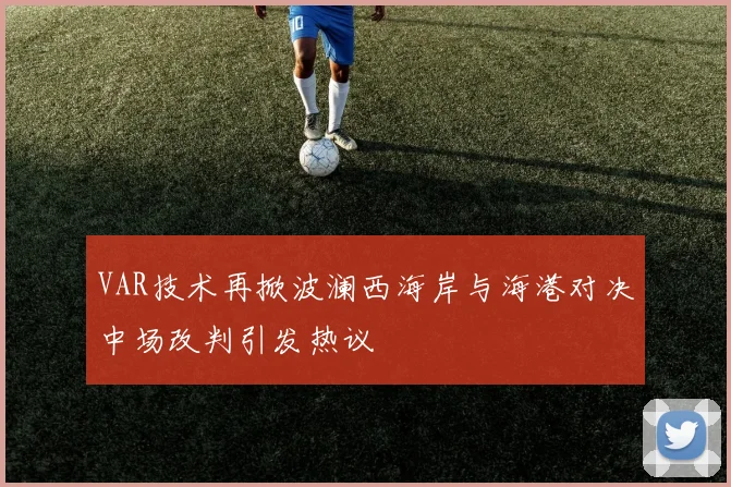 VAR技术再掀波澜西海岸与海港对决中场改判引发热议
