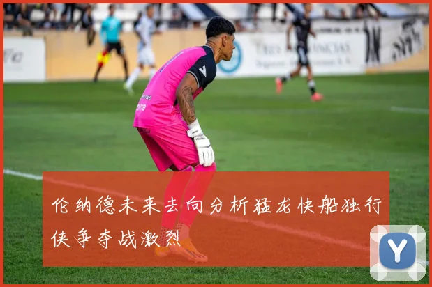伦纳德未来去向分析猛龙快船独行侠争夺战激烈