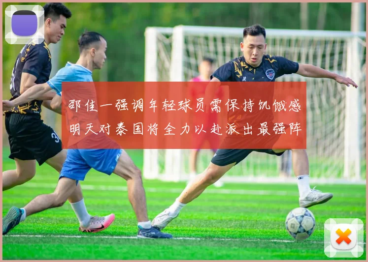 邵佳一强调年轻球员需保持饥饿感明天对泰国将全力以赴派出最强阵容