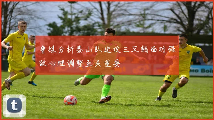 鲁媒分析泰山队进攻三叉戟面对强敌心理调整至关重要
