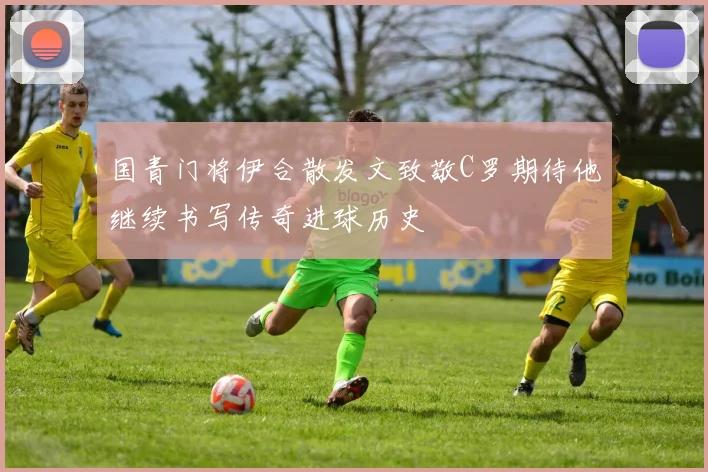 国青门将伊合散发文致敬C罗期待他继续书写传奇进球历史