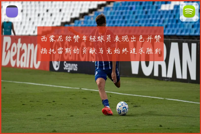 西蒙尼称赞年轻球员表现出色并赞扬托雷斯的贡献马竞始终追求胜利