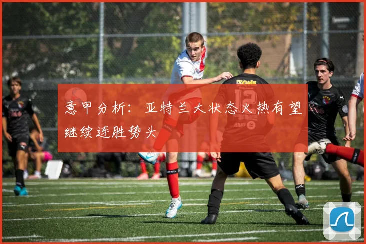 意甲分析：亚特兰大状态火热有望继续连胜势头