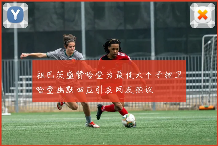 祖巴茨盛赞哈登为最佳大个子控卫哈登幽默回应引发网友热议