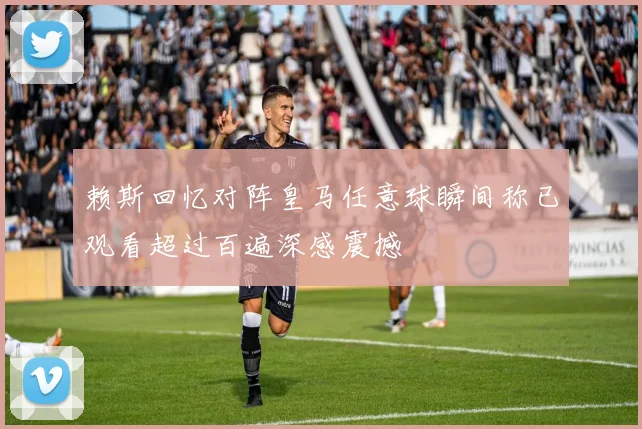赖斯回忆对阵皇马任意球瞬间称已观看超过百遍深感震撼