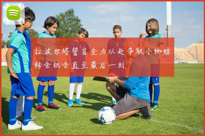 拉波尔塔誓言全力以赴争取小蜘蛛转会机会直至最后一刻