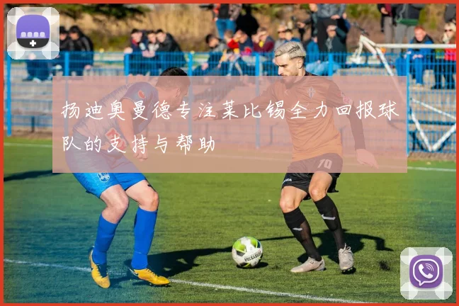 扬迪奥曼德专注莱比锡全力回报球队的支持与帮助