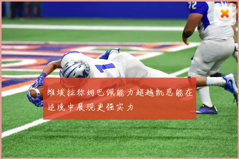 维埃拉称姆巴佩能力超越凯恩能在逆境中展现更强实力