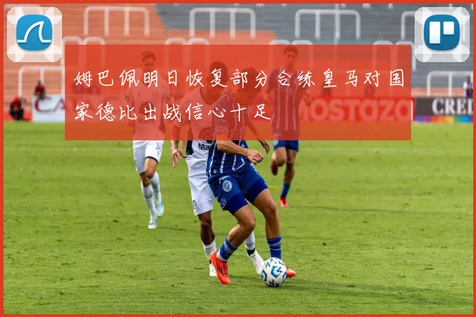 姆巴佩明日恢复部分合练皇马对国家德比出战信心十足